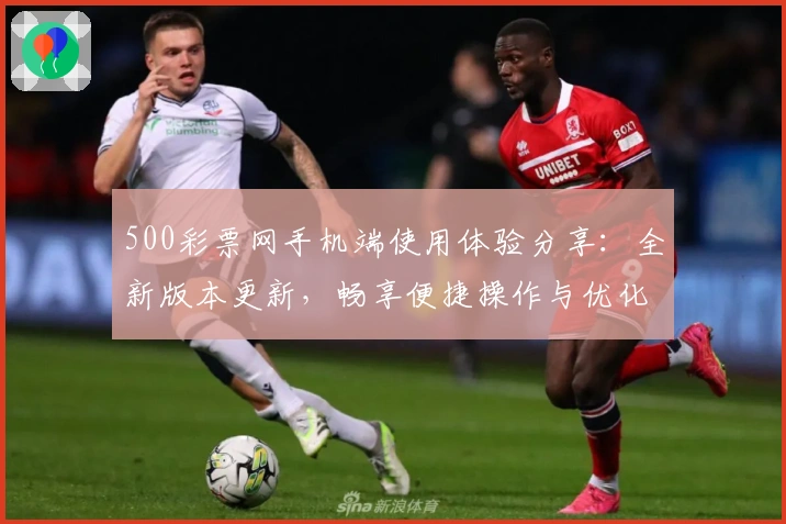 500彩票网手机端使用体验分享：全新版本更新，畅享便捷操作与优化服务