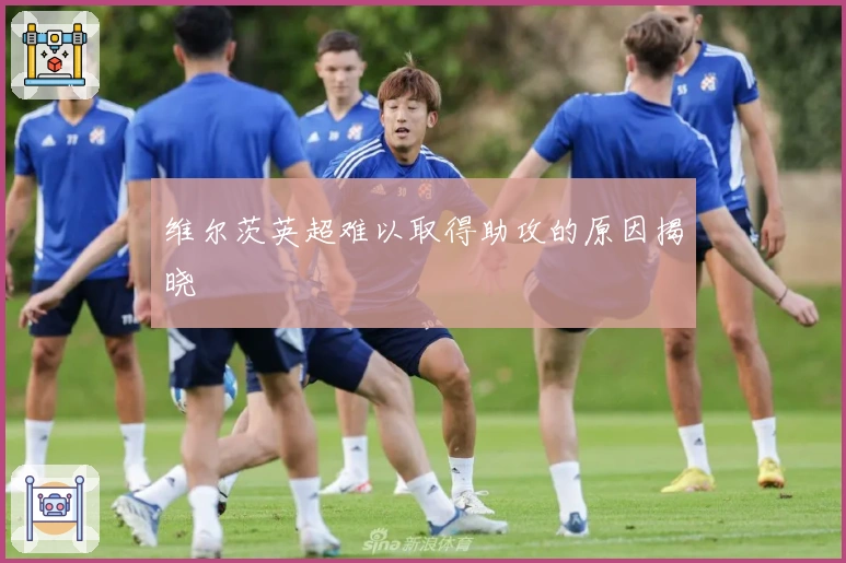 维尔茨英超难以取得助攻的原因揭晓