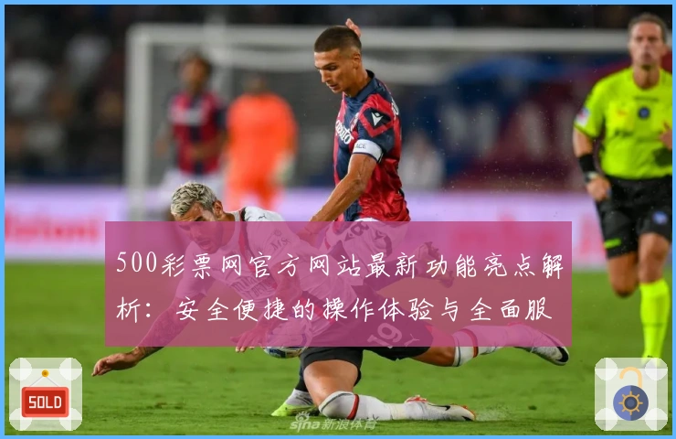 500彩票网官方网站最新功能亮点解析:安全便捷的操作体验与全面服务指南