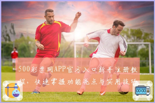 500彩票网APP官方入口新手注册教程，快速掌握功能亮点与实用技巧