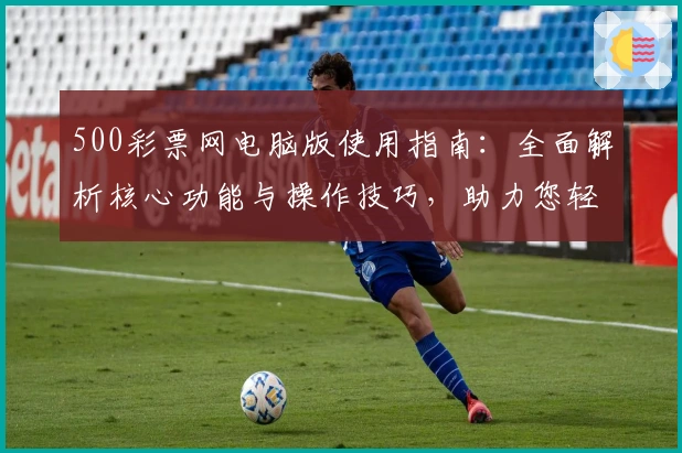 500彩票网电脑版使用指南：全面解析核心功能与操作技巧，助力您轻松掌控购彩体验