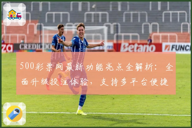 500彩票网最新功能亮点全解析：全面升级投注体验，支持多平台便捷操作