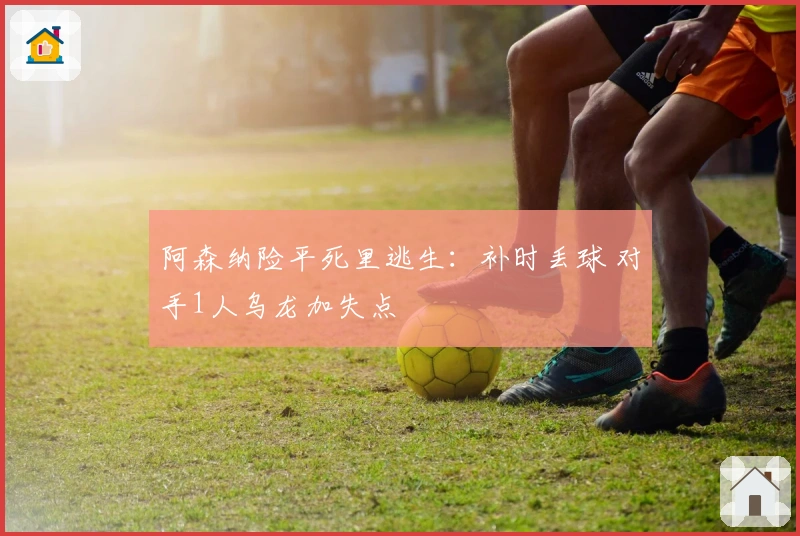 阿森纳险平死里逃生：补时丢球 对手1人乌龙加失点