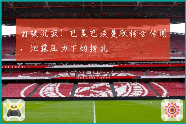 打破沉寂！巴莱巴谈曼联转会传闻，坦露压力下的挣扎