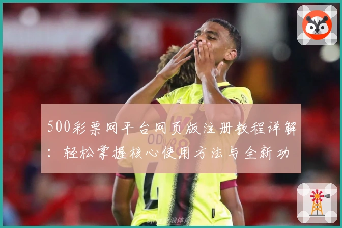 500彩票网平台网页版注册教程详解：轻松掌握核心使用方法与全新功能亮点