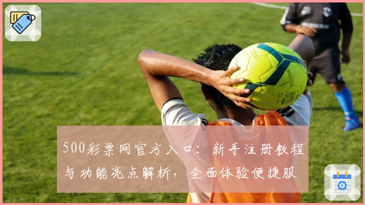 500彩票网官方入口：新手注册教程与功能亮点解析，全面体验便捷服务