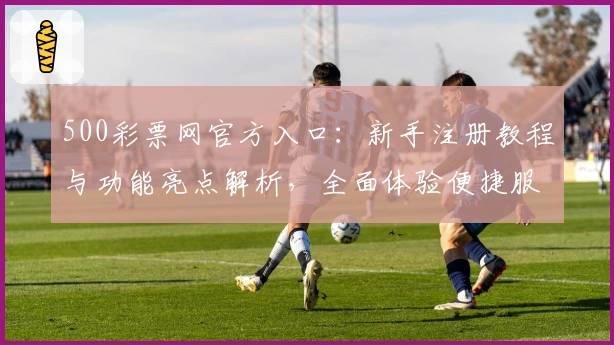 500彩票网官方入口:新手注册教程与功能亮点解析,全面体验便捷服务