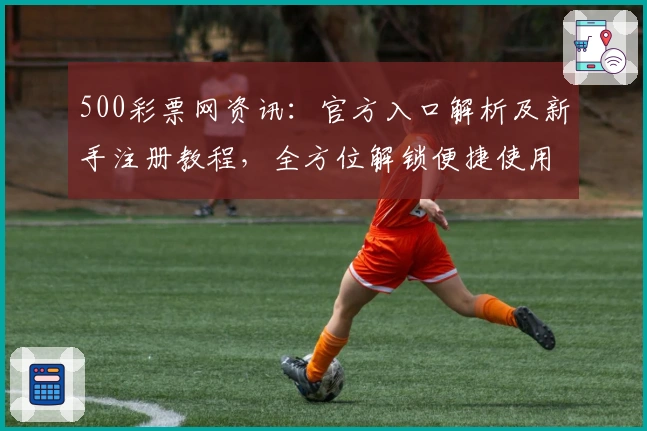 500彩票网资讯：官方入口解析及新手注册教程，全方位解锁便捷使用体验