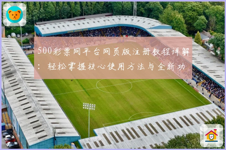 500彩票网平台网页版注册教程详解:轻松掌握核心使用方法与全新功能亮点