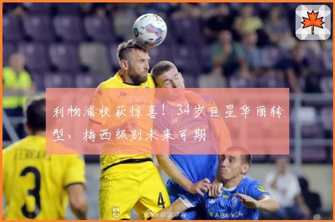 利物浦收获惊喜！34岁巨星华丽转型，梅西级别未来可期