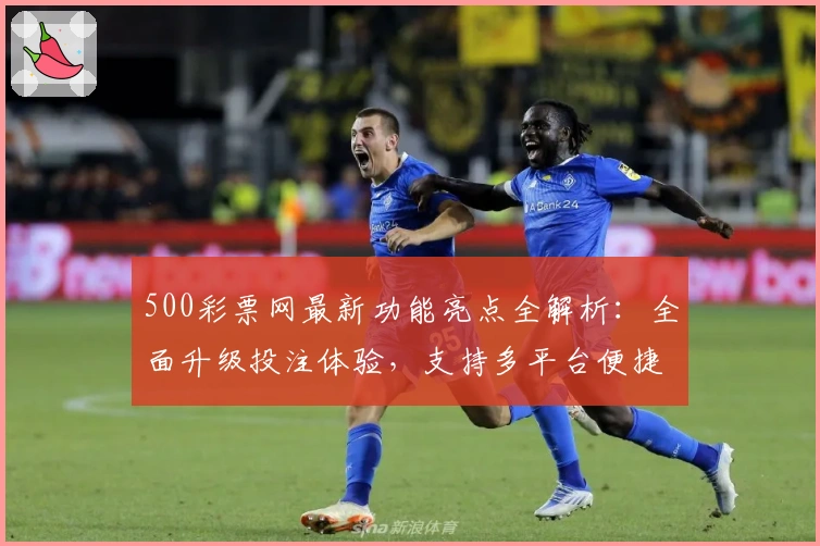 500彩票网最新功能亮点全解析:全面升级投注体验,支持多平台便捷操作