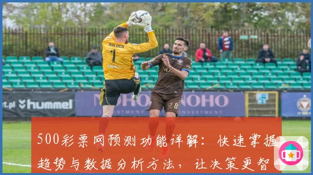 500彩票网预测功能详解：快速掌握趋势与数据分析方法，让决策更智能