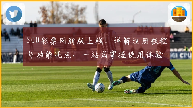 500彩票网新版上线!详解注册教程与功能亮点,一站式掌握使用体验