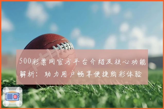 500彩票网官方平台介绍及核心功能解析:助力用户畅享便捷购彩体验