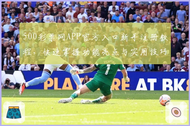 500彩票网APP官方入口新手注册教程，快速掌握功能亮点与实用技巧
