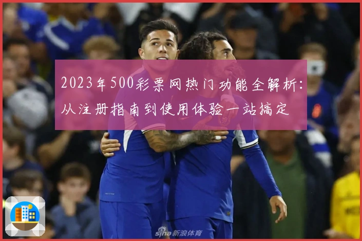 2023年500彩票网热门功能全解析:从注册指南到使用体验一站搞定