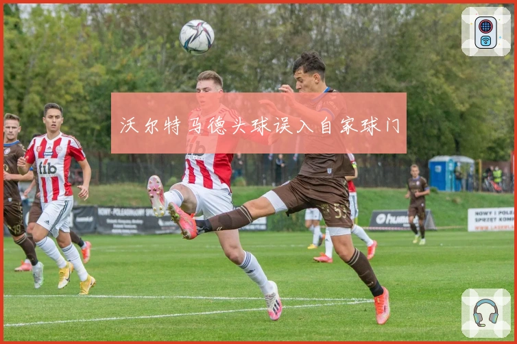 沃尔特马德头球误入自家球门