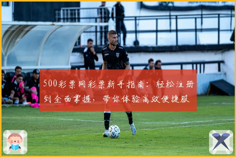 500彩票网彩票新手指南：轻松注册到全面掌握，带你体验高效便捷服务