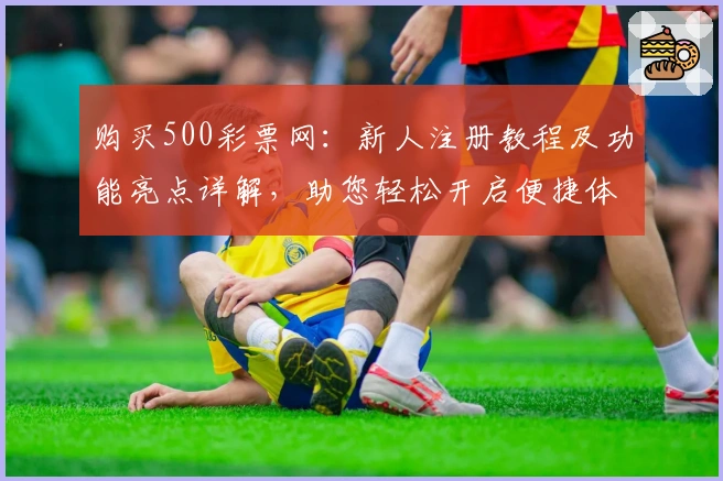 购买500彩票网:新人注册教程及功能亮点详解,助您轻松开启便捷体验