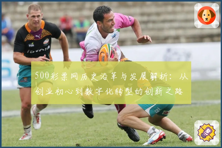 500彩票网历史沿革与发展解析：从创业初心到数字化转型的创新之路
