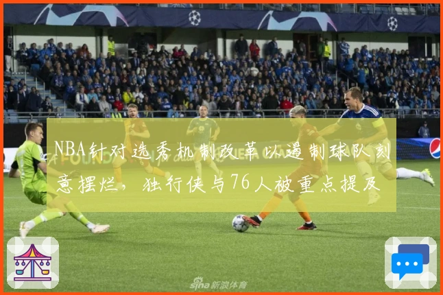 NBA针对选秀机制改革以遏制球队刻意摆烂，独行侠与76人被重点提及