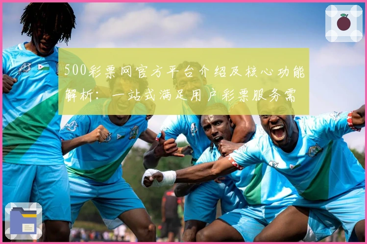 500彩票网官方平台介绍及核心功能解析：一站式满足用户彩票服务需求