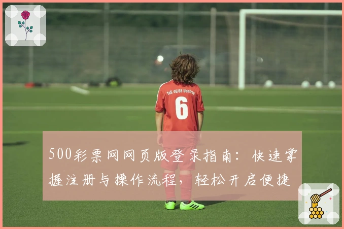 500彩票网网页版登录指南:快速掌握注册与操作流程,轻松开启便捷服务体验