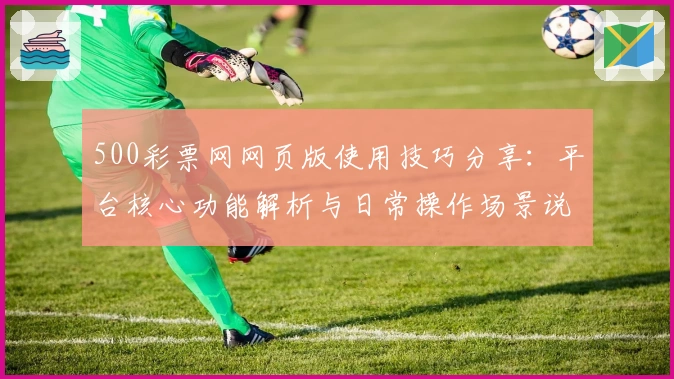 500彩票网网页版使用技巧分享：平台核心功能解析与日常操作场景说明