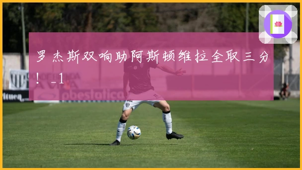 罗杰斯双响助阿斯顿维拉全取三分！_1