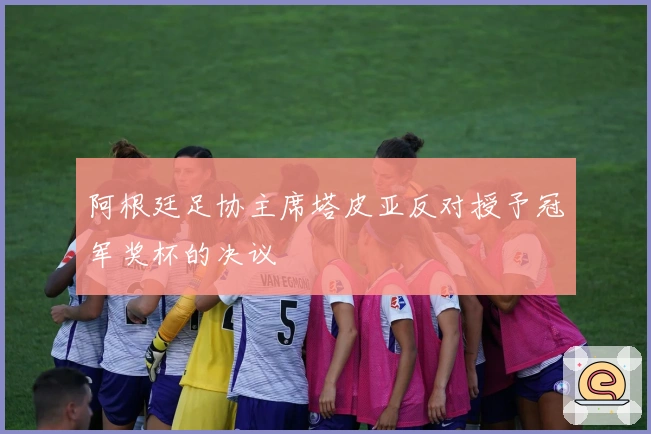 阿根廷足协主席塔皮亚反对授予冠军奖杯的决议