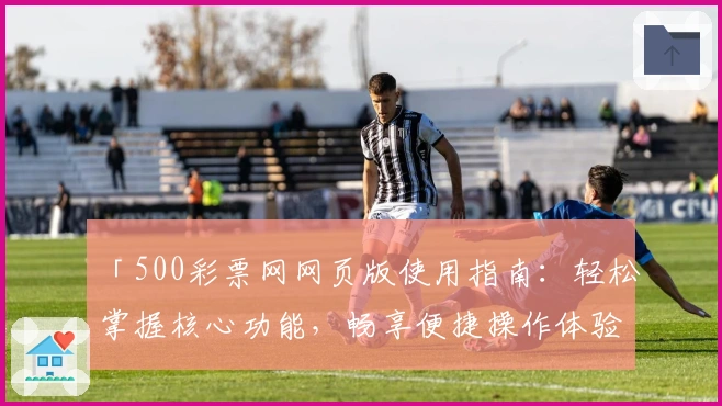 「500彩票网网页版使用指南:轻松掌握核心功能,畅享便捷操作体验」