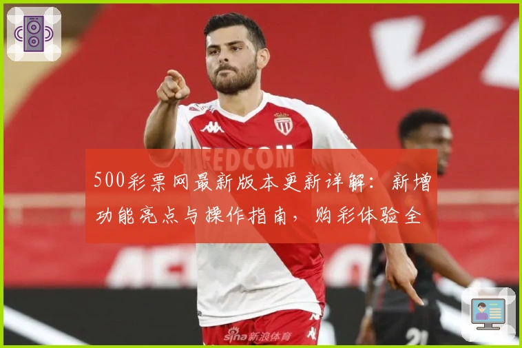 500彩票网最新版本更新详解：新增功能亮点与操作指南，购彩体验全面优化