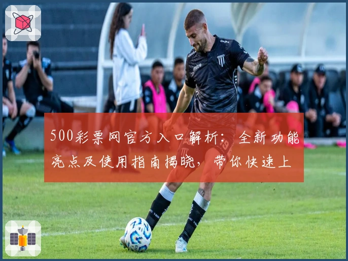 500彩票网官方入口解析:全新功能亮点及使用指南揭晓,带你快速上手