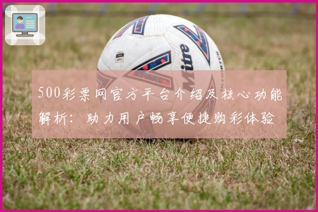 500彩票网官方平台介绍及核心功能解析：助力用户畅享便捷购彩体验