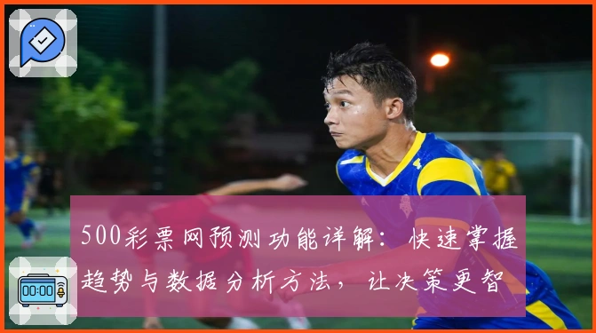 500彩票网预测功能详解:快速掌握趋势与数据分析方法,让决策更智能
