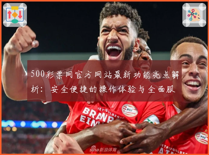 500彩票网官方网站最新功能亮点解析：安全便捷的操作体验与全面服务指南