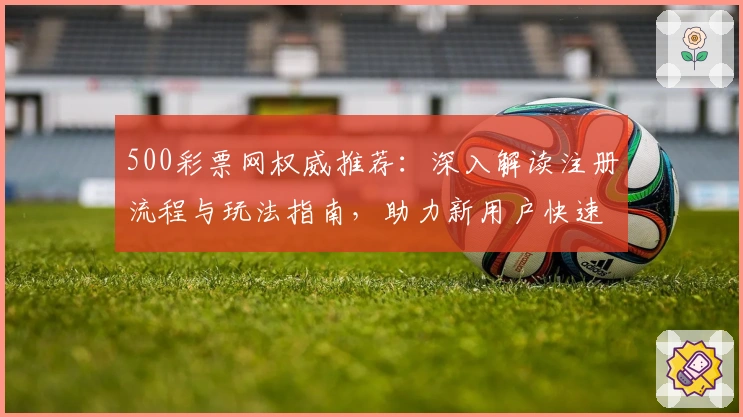 500彩票网权威推荐：深入解读注册流程与玩法指南，助力新用户快速上手