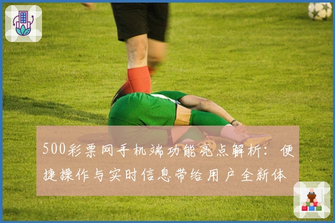 500彩票网手机端功能亮点解析：便捷操作与实时信息带给用户全新体验