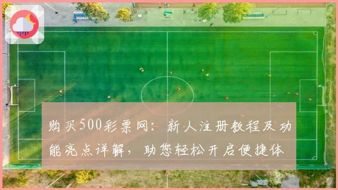 购买500彩票网：新人注册教程及功能亮点详解，助您轻松开启便捷体验