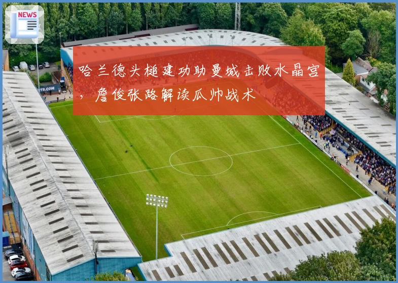 哈兰德头槌建功助曼城击败水晶宫，詹俊张路解读瓜帅战术